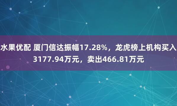 水果优配 厦门信达振幅17.28%，龙虎榜上机构买入3177.94万元，卖出466.81万元