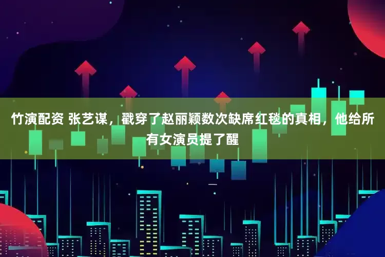 竹演配资 张艺谋，戳穿了赵丽颖数次缺席红毯的真相，他给所有女演员提了醒