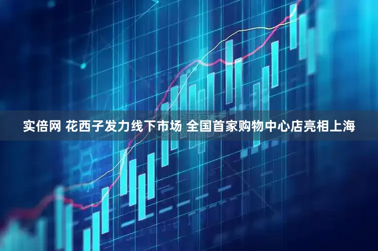 实倍网 花西子发力线下市场 全国首家购物中心店亮相上海