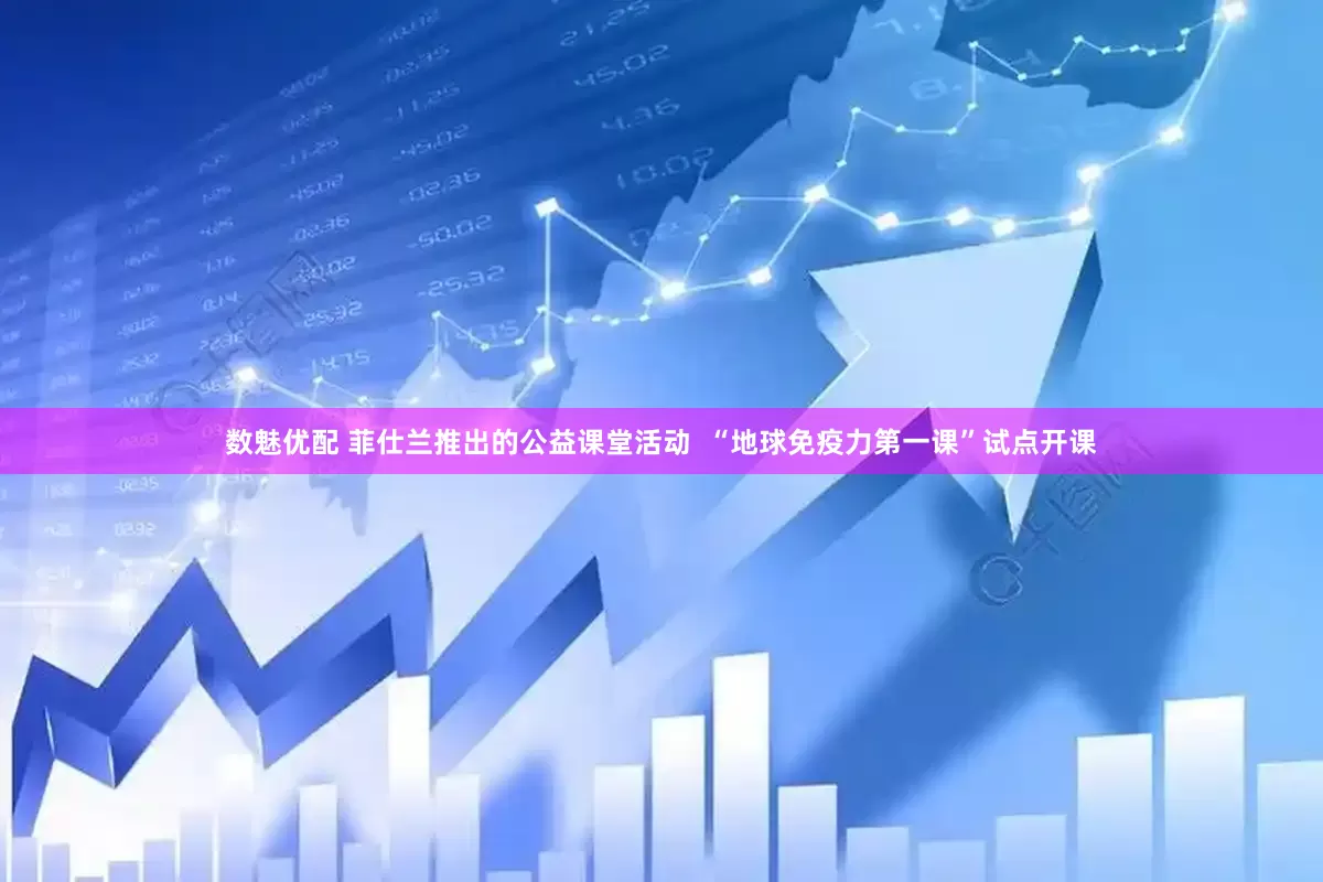 数魅优配 菲仕兰推出的公益课堂活动  “地球免疫力第一课”试点开课