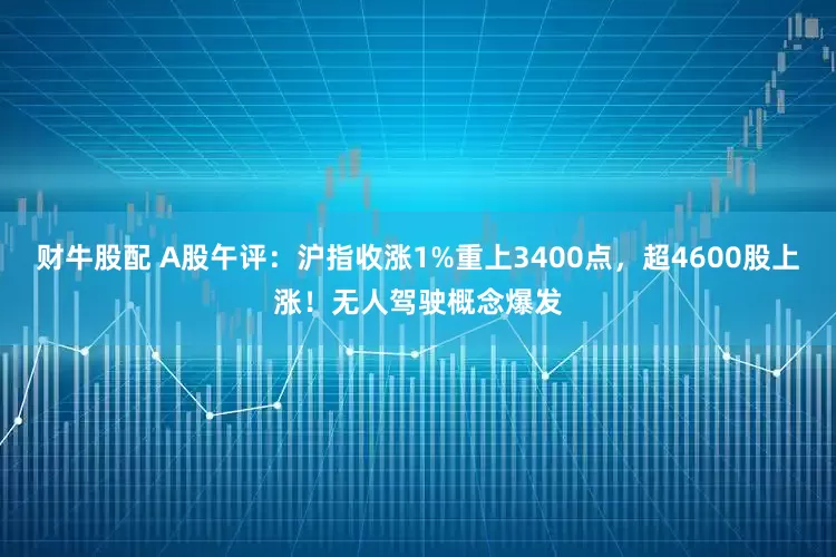 财牛股配 A股午评：沪指收涨1%重上3400点，超4600股上涨！无人驾驶概念爆发