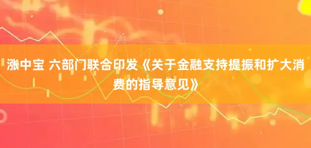 涨中宝 六部门联合印发《关于金融支持提振和扩大消费的指导意见》