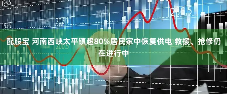 配股宝 河南西峡太平镇超80%居民家中恢复供电 救援、抢修仍在进行中