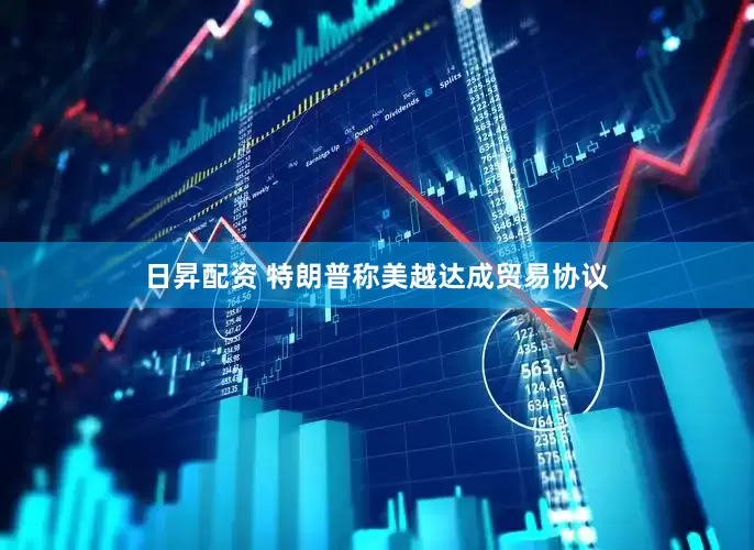 日昇配资 特朗普称美越达成贸易协议