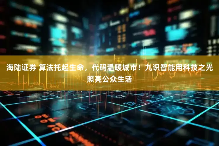 海陆证券 算法托起生命，代码温暖城市！九识智能用科技之光照亮公众生活