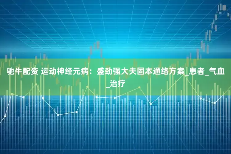 驰牛配资 运动神经元病：盛劲强大夫固本通络方案_患者_气血_治疗
