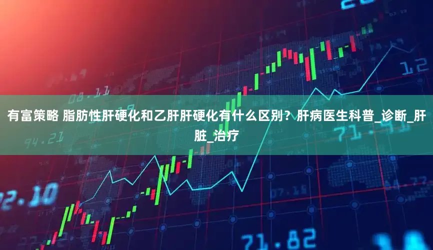 有富策略 脂肪性肝硬化和乙肝肝硬化有什么区别？肝病医生科普_诊断_肝脏_治疗