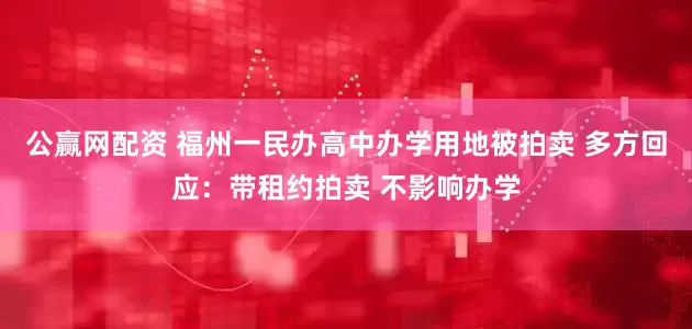 公赢网配资 福州一民办高中办学用地被拍卖 多方回应：带租约拍卖 不影响办学