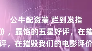 公牛配资端 烂到发指的《超人》，露馅的五星好评，在摧毁我们的电影评价体系
