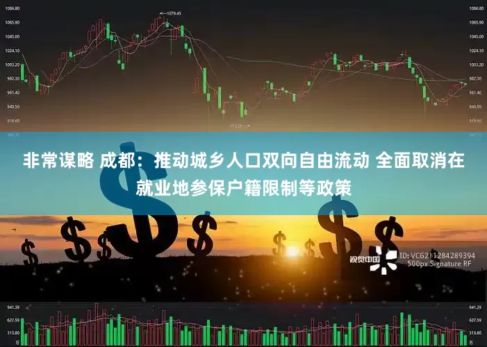 非常谋略 成都：推动城乡人口双向自由流动 全面取消在就业地参保户籍限制等政策