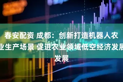 春安配资 成都：创新打造机器人农业生产场景 促进农业领域低空经济发展