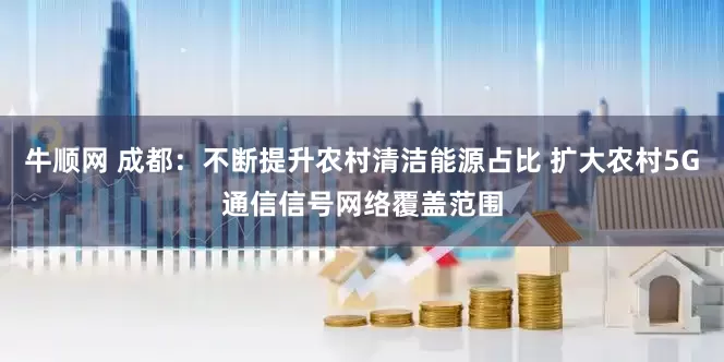 牛顺网 成都：不断提升农村清洁能源占比 扩大农村5G通信信号网络覆盖范围