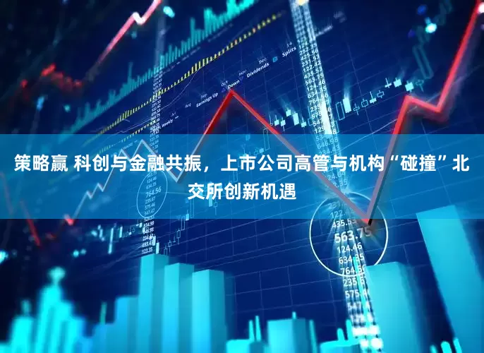 策略赢 科创与金融共振，上市公司高管与机构“碰撞”北交所创新机遇