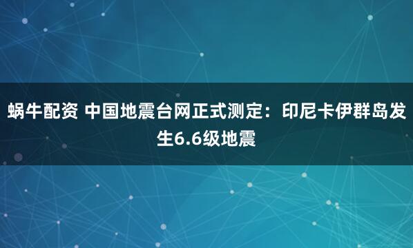 蜗牛配资 中国地震台网正式测定：印尼卡伊群岛发生6.6级地震