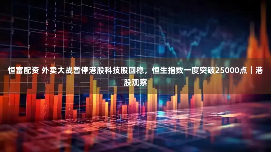 恒富配资 外卖大战暂停港股科技股回稳，恒生指数一度突破25000点｜港股观察