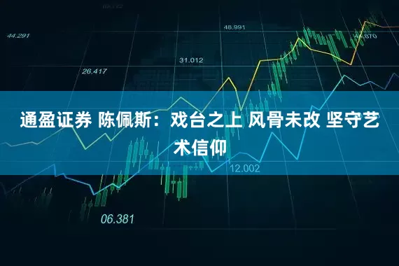 通盈证券 陈佩斯：戏台之上 风骨未改 坚守艺术信仰