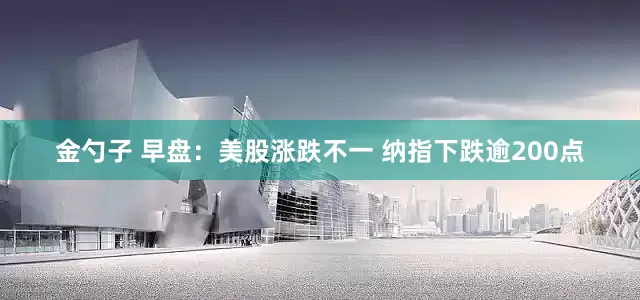 金勺子 早盘：美股涨跌不一 纳指下跌逾200点