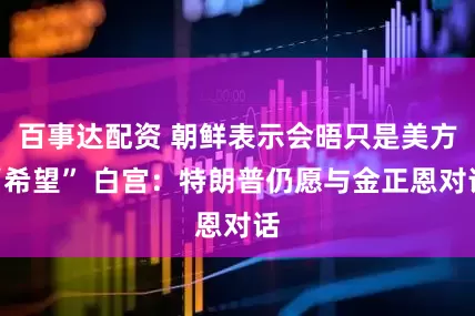 百事达配资 朝鲜表示会晤只是美方“希望” 白宫：特朗普仍愿与金正恩对话