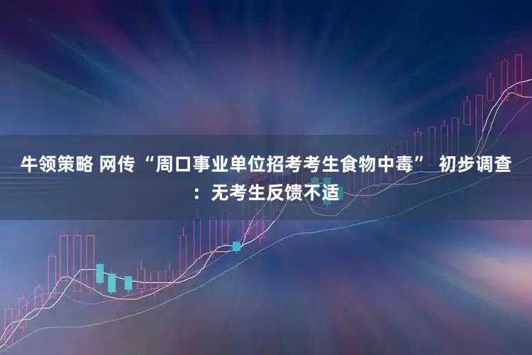 牛领策略 网传 “周口事业单位招考考生食物中毒”  初步调查：无考生反馈不适