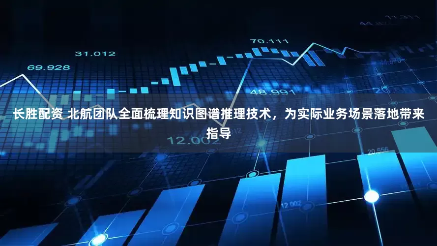 长胜配资 北航团队全面梳理知识图谱推理技术，为实际业务场景落地带来指导