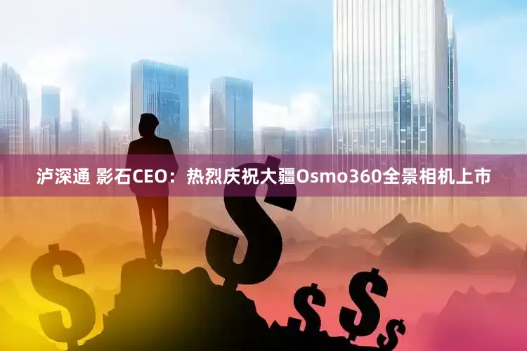泸深通 影石CEO：热烈庆祝大疆Osmo360全景相机上市