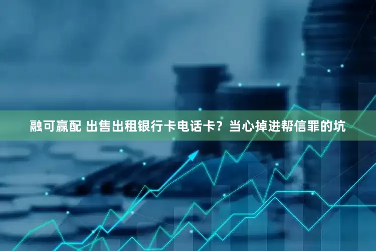 融可赢配 出售出租银行卡电话卡？当心掉进帮信罪的坑