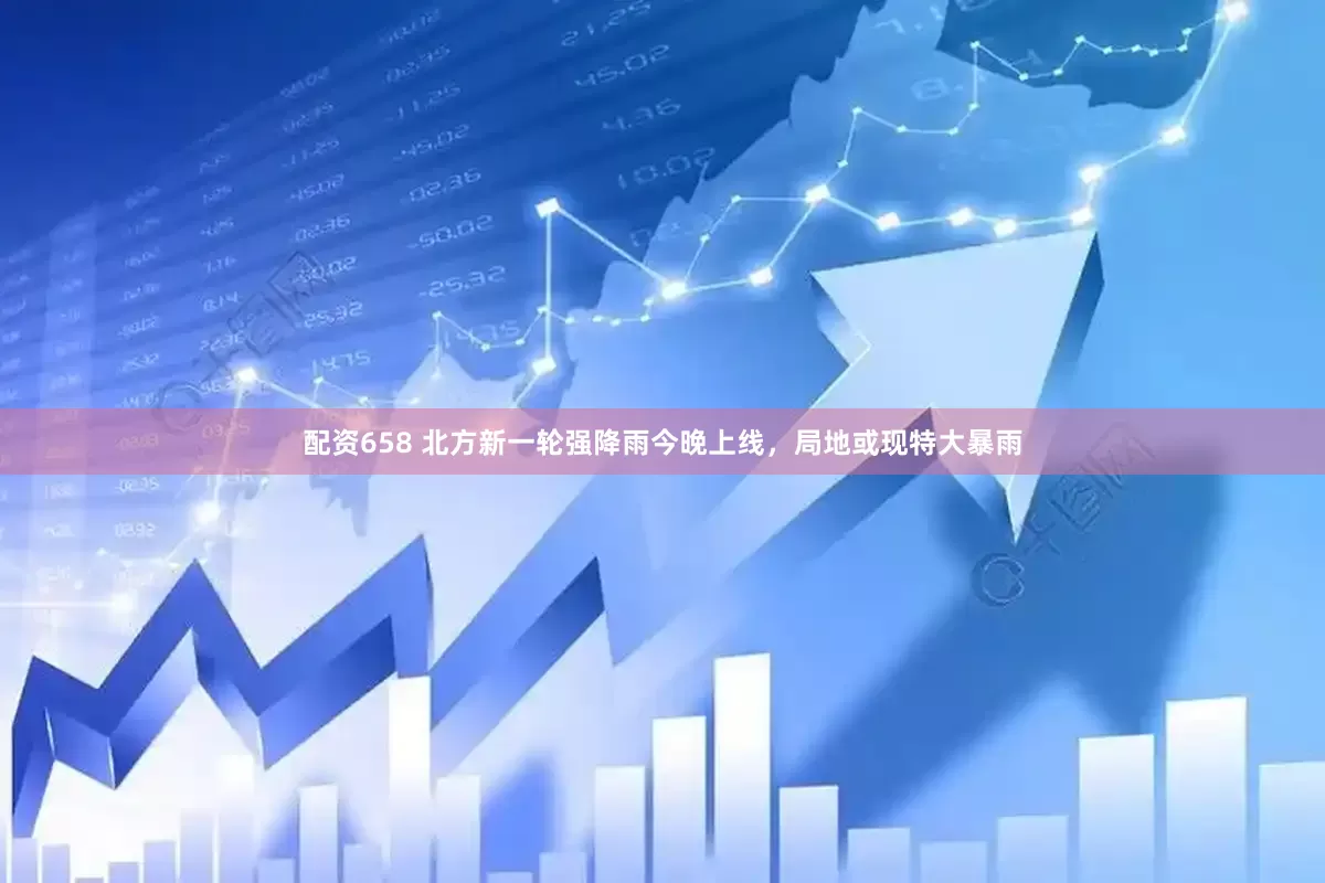 配资658 北方新一轮强降雨今晚上线，局地或现特大暴雨
