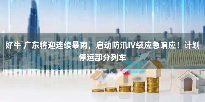 好牛 广东将迎连续暴雨，启动防汛Ⅳ级应急响应！计划停运部分列车