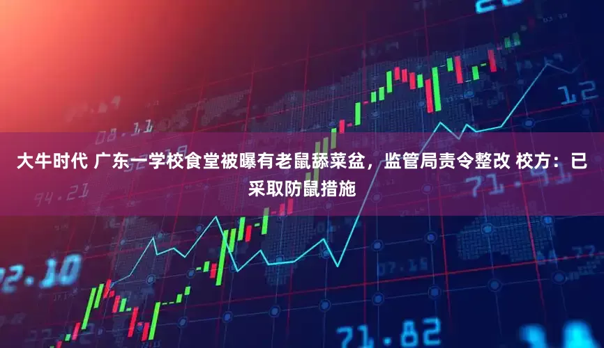 大牛时代 广东一学校食堂被曝有老鼠舔菜盆，监管局责令整改 校方：已采取防鼠措施
