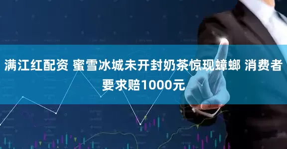 满江红配资 蜜雪冰城未开封奶茶惊现蟑螂 消费者要求赔1000元