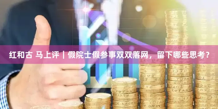 红和古 马上评｜假院士假参事双双落网，留下哪些思考？