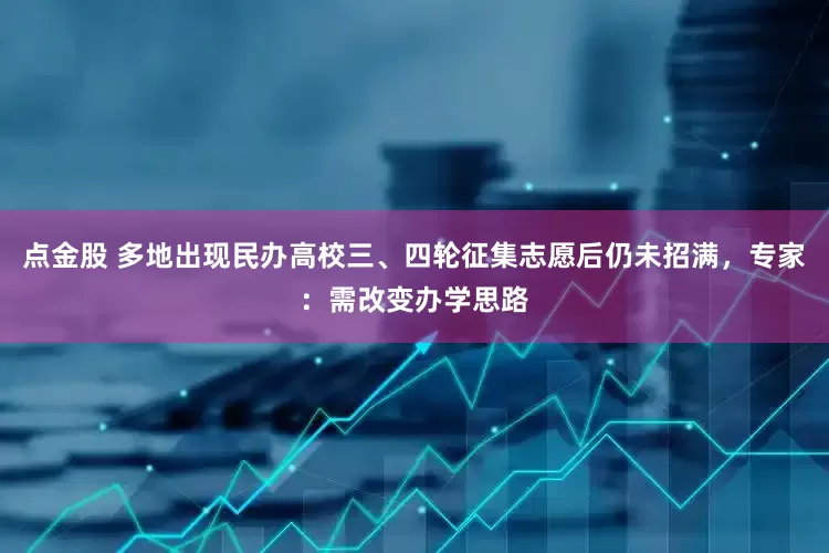 点金股 多地出现民办高校三、四轮征集志愿后仍未招满，专家：需改变办学思路