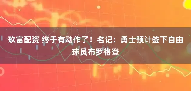 玖富配资 终于有动作了！名记：勇士预计签下自由球员布罗格登