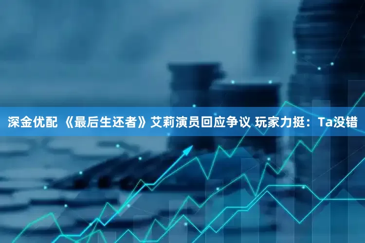 深金优配 《最后生还者》艾莉演员回应争议 玩家力挺：Ta没错