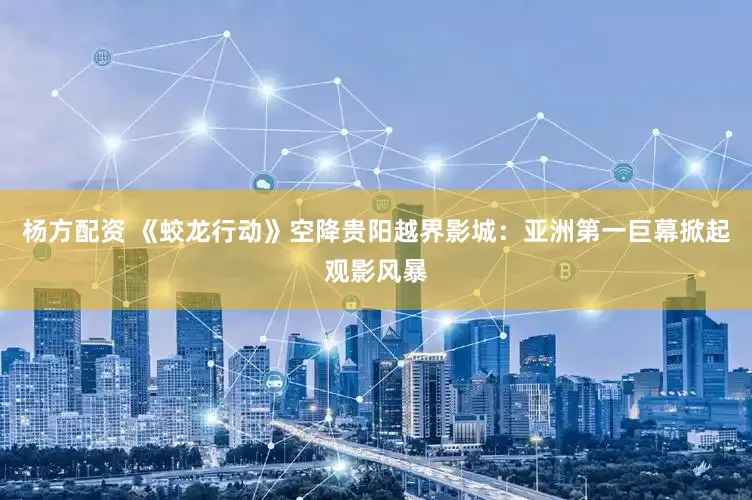 杨方配资 《蛟龙行动》空降贵阳越界影城：亚洲第一巨幕掀起观影风暴