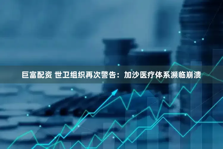 巨富配资 世卫组织再次警告：加沙医疗体系濒临崩溃