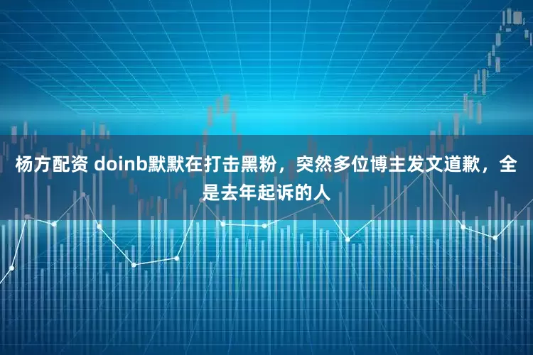 杨方配资 doinb默默在打击黑粉，突然多位博主发文道歉，全是去年起诉的人