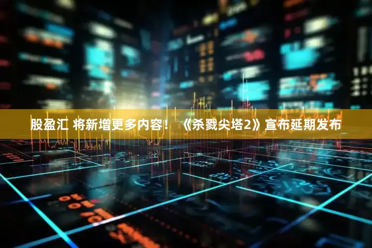 股盈汇 将新增更多内容！ 《杀戮尖塔2》宣布延期发布