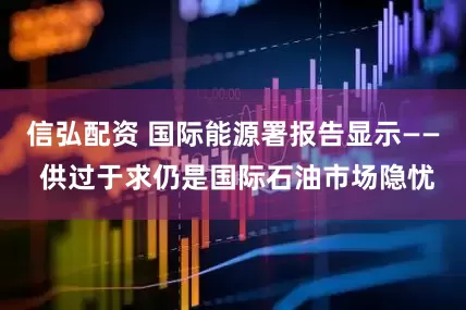 信弘配资 国际能源署报告显示—— 供过于求仍是国际石油市场隐忧
