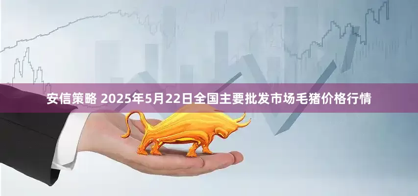 安信策略 2025年5月22日全国主要批发市场毛猪价格行情