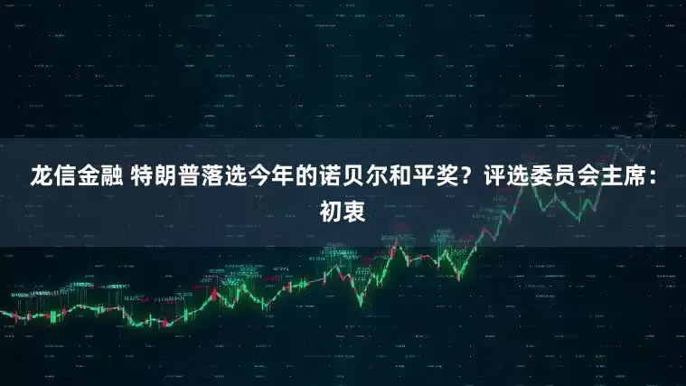 龙信金融 特朗普落选今年的诺贝尔和平奖？评选委员会主席：初衷