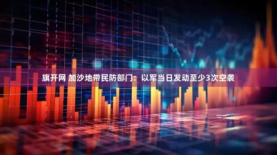 旗开网 加沙地带民防部门：以军当日发动至少3次空袭