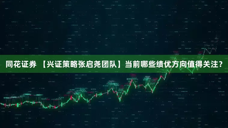 同花证券 【兴证策略张启尧团队】当前哪些绩优方向值得关注？