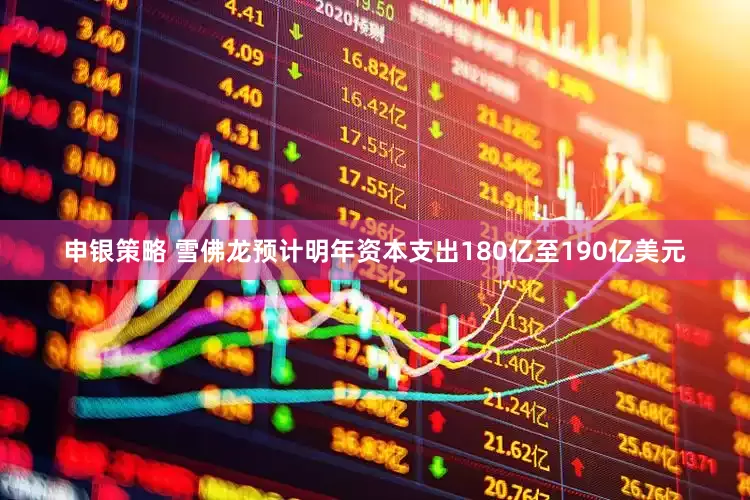 申银策略 雪佛龙预计明年资本支出180亿至190亿美元