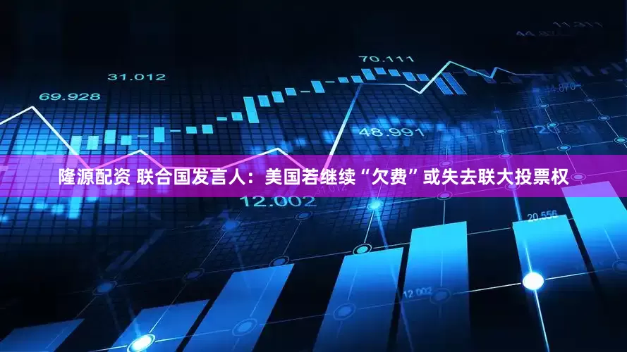 隆源配资 联合国发言人：美国若继续“欠费”或失去联大投票权