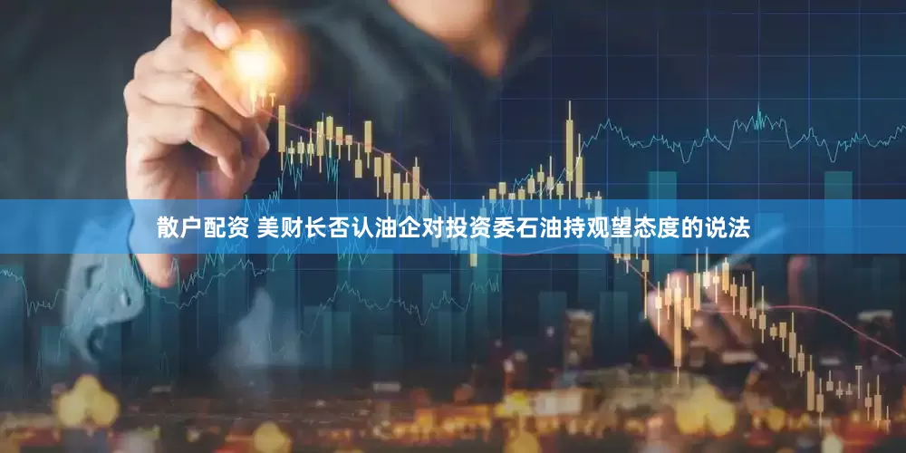 散户配资 美财长否认油企对投资委石油持观望态度的说法