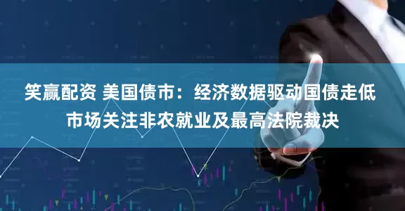 笑赢配资 美国债市：经济数据驱动国债走低 市场关注非农就业及最高法院裁决
