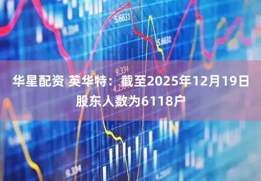 华星配资 英华特：截至2025年12月19日股东人数为6118户