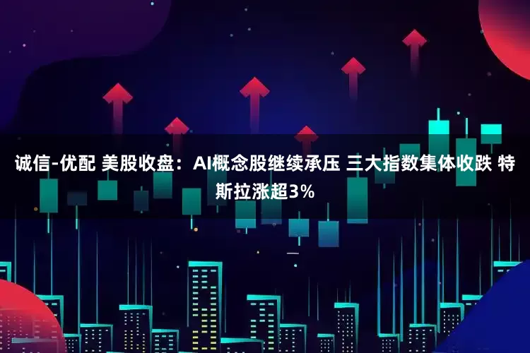 诚信-优配 美股收盘：AI概念股继续承压 三大指数集体收跌 特斯拉涨超3%