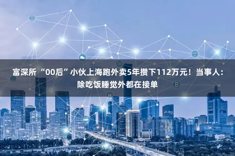 富深所 “00后”小伙上海跑外卖5年攒下112万元！当事人：除吃饭睡觉外都在接单